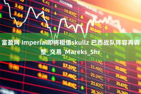 富盈网 Imperial即将租借skullz 巴西战队阵容再调整_交易_Mareks_Shr