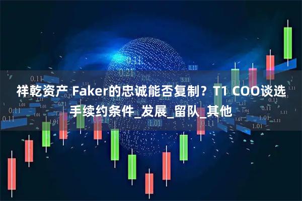 祥乾资产 Faker的忠诚能否复制？T1 COO谈选手续约条件_发展_留队_其他