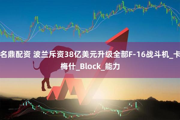 名鼎配资 波兰斥资38亿美元升级全部F-16战斗机_卡梅什_Block_能力