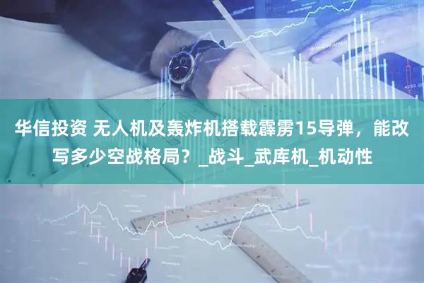 华信投资 无人机及轰炸机搭载霹雳15导弹,能改写多少空战格局?_战斗_武库机_机动性