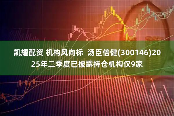 凯耀配资 机构风向标  汤臣倍健(300146)2025年二季度已披露持仓机构仅9家