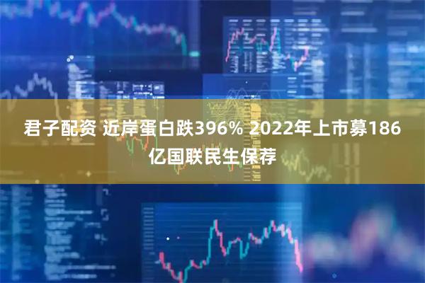 君子配资 近岸蛋白跌396% 2022年上市募186亿国联民生保荐