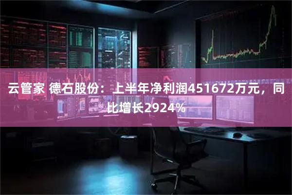 云管家 德石股份：上半年净利润451672万元，同比增长2924%