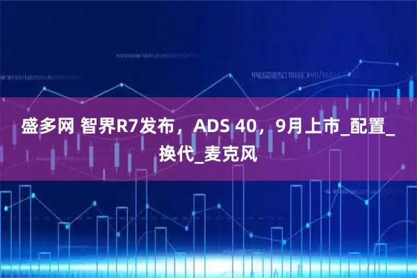 盛多网 智界R7发布，ADS 40，9月上市_配置_换代_麦克风