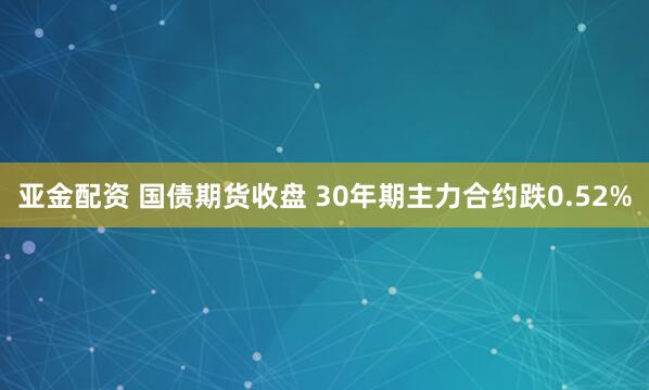 亚金配资 国债期货收盘 30年期主力合约跌0.52%