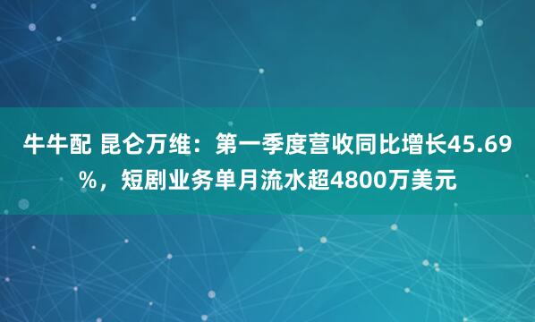 牛牛配 昆仑万维：第一季度营收同比增长45.69%，短剧业务单月流水超4800万美元