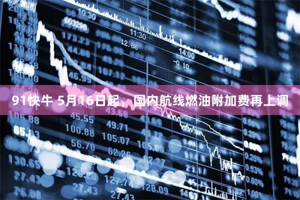91快牛 5月16日起，国内航线燃油附加费再上调
