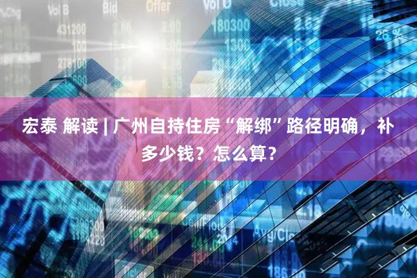 宏泰 解读 | 广州自持住房“解绑”路径明确，补多少钱？怎么算？