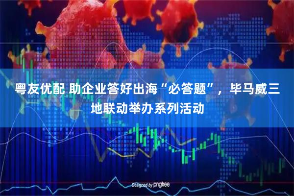 粤友优配 助企业答好出海“必答题”，毕马威三地联动举办系列活动